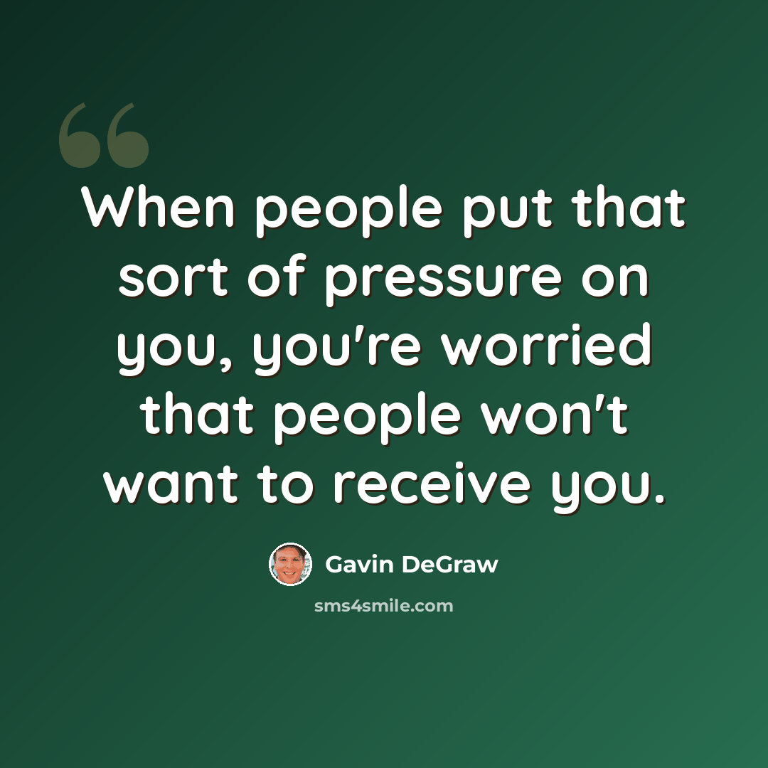 “When people put that sort of pressure on you, you're worried that people won't want to receive you.” quote by Gavin DeGraw