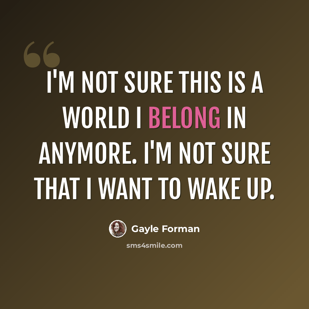 “I'm not sure this is a world I belong in anymore. I'm not sure that I want to wake up.” quote by Gayle Forman
