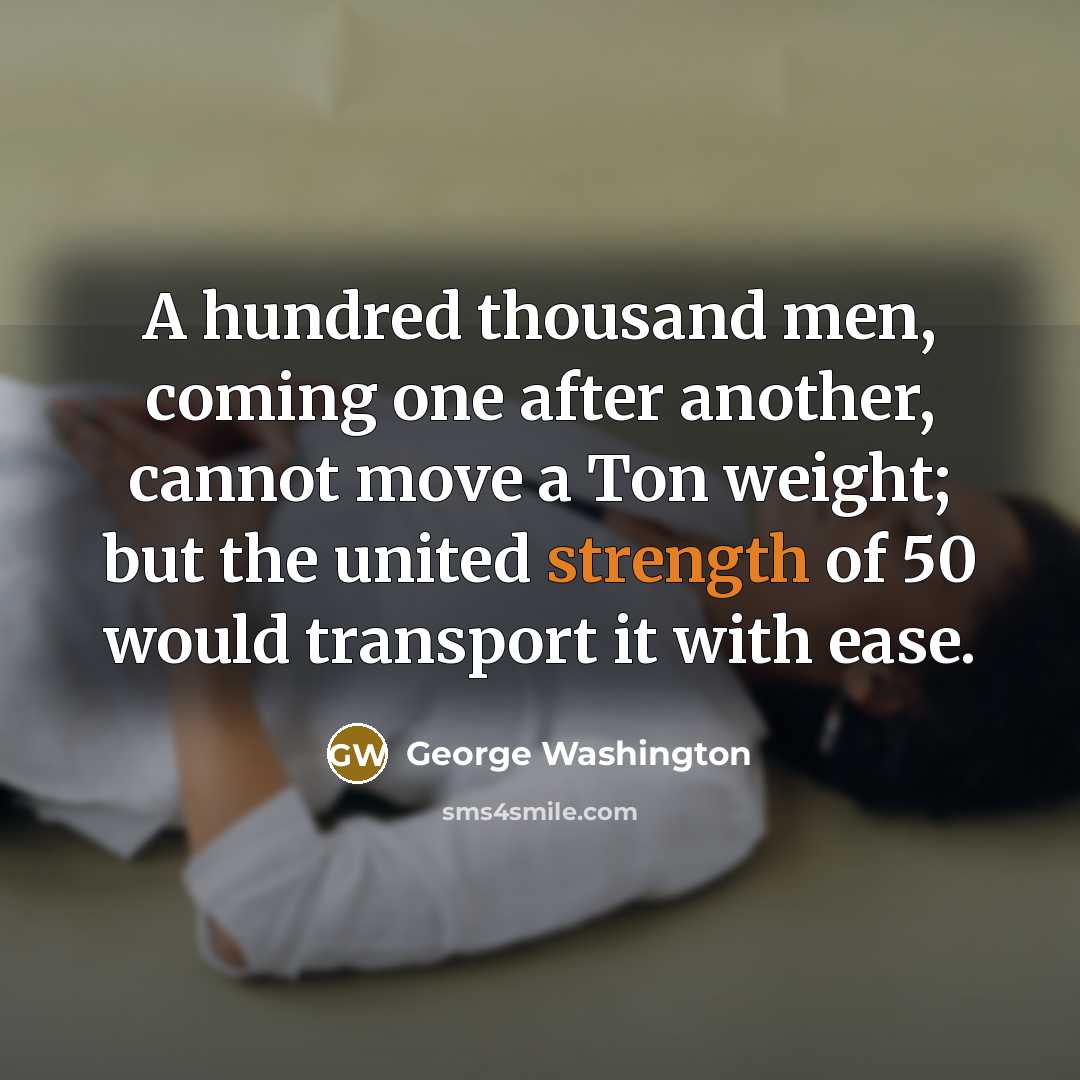 “A hundred thousand men, coming one after another, cannot move a Ton weight; but the united strength of 50 would transport it with ease.” quote by George Washington