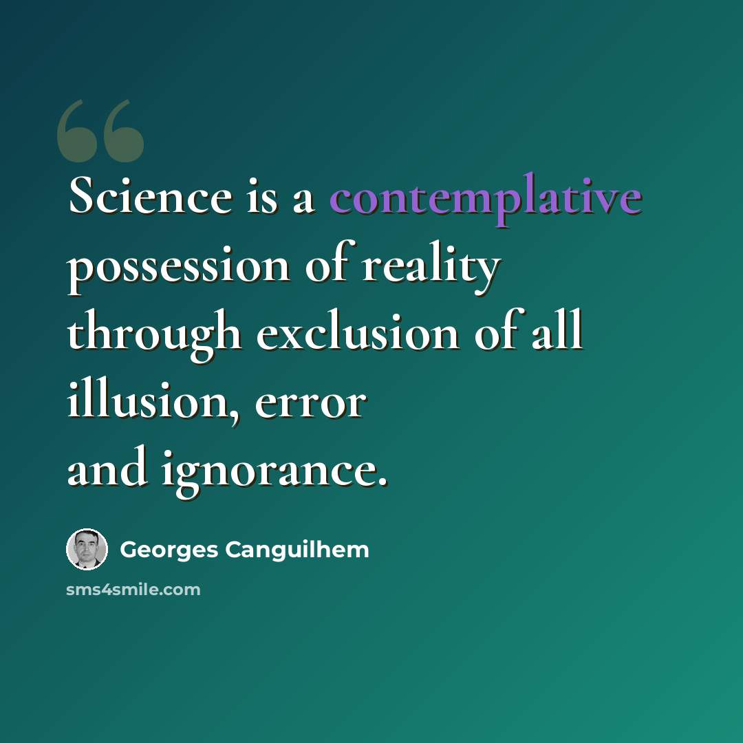 “Science is a contemplative possession of reality through exclusion of all illusion, error and ignorance.” quote by Georges Canguilhem