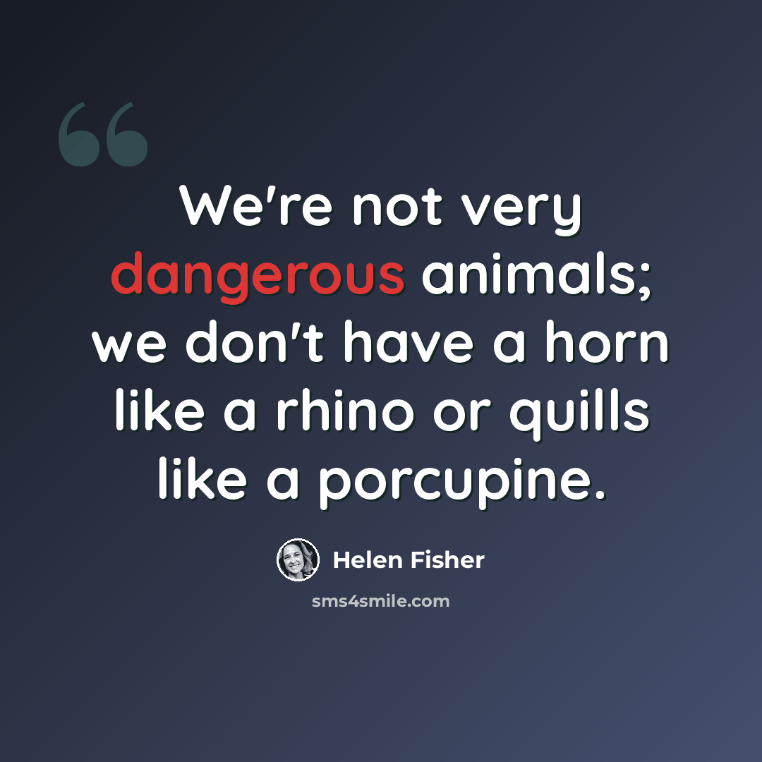 “We're not very dangerous animals; we don't have a horn like a rhino or quills like a porcupine.” quote by Helen Fisher