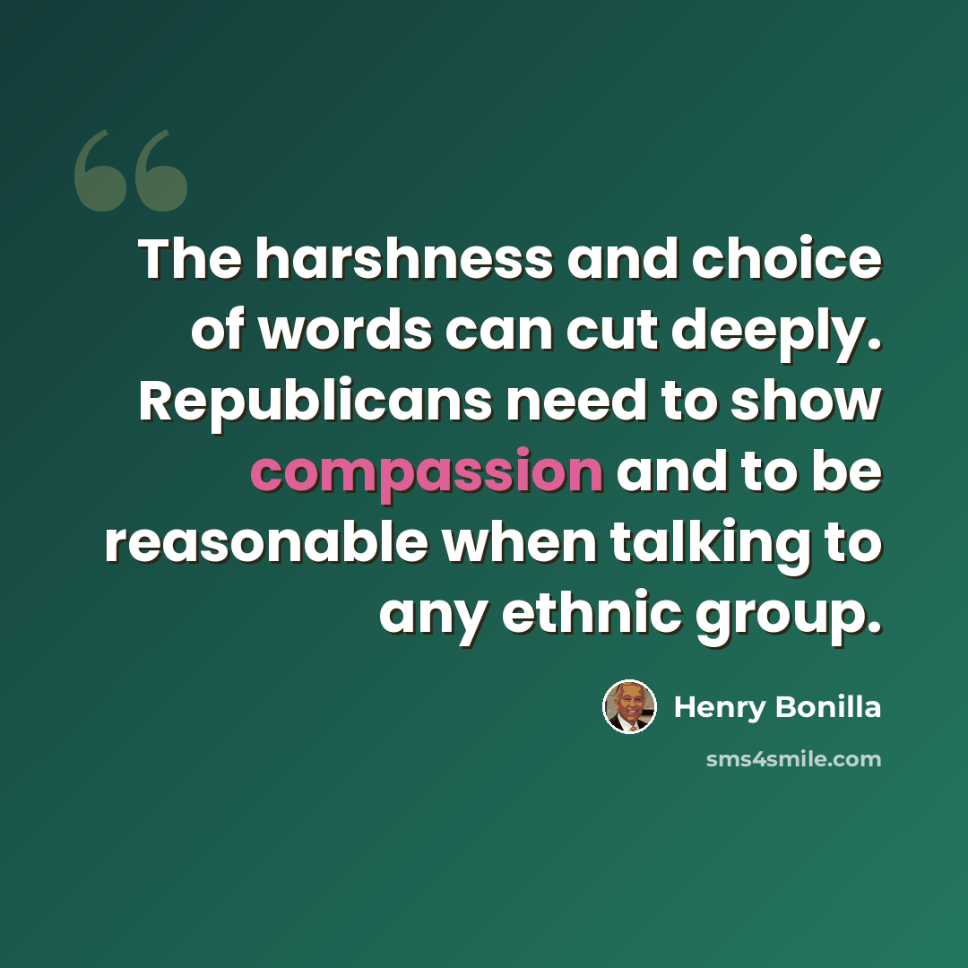 “The harshness and choice of words can cut deeply. Republicans need to show compassion and to be reasonable when talking to any ethnic group.” quote by Henry Bonilla