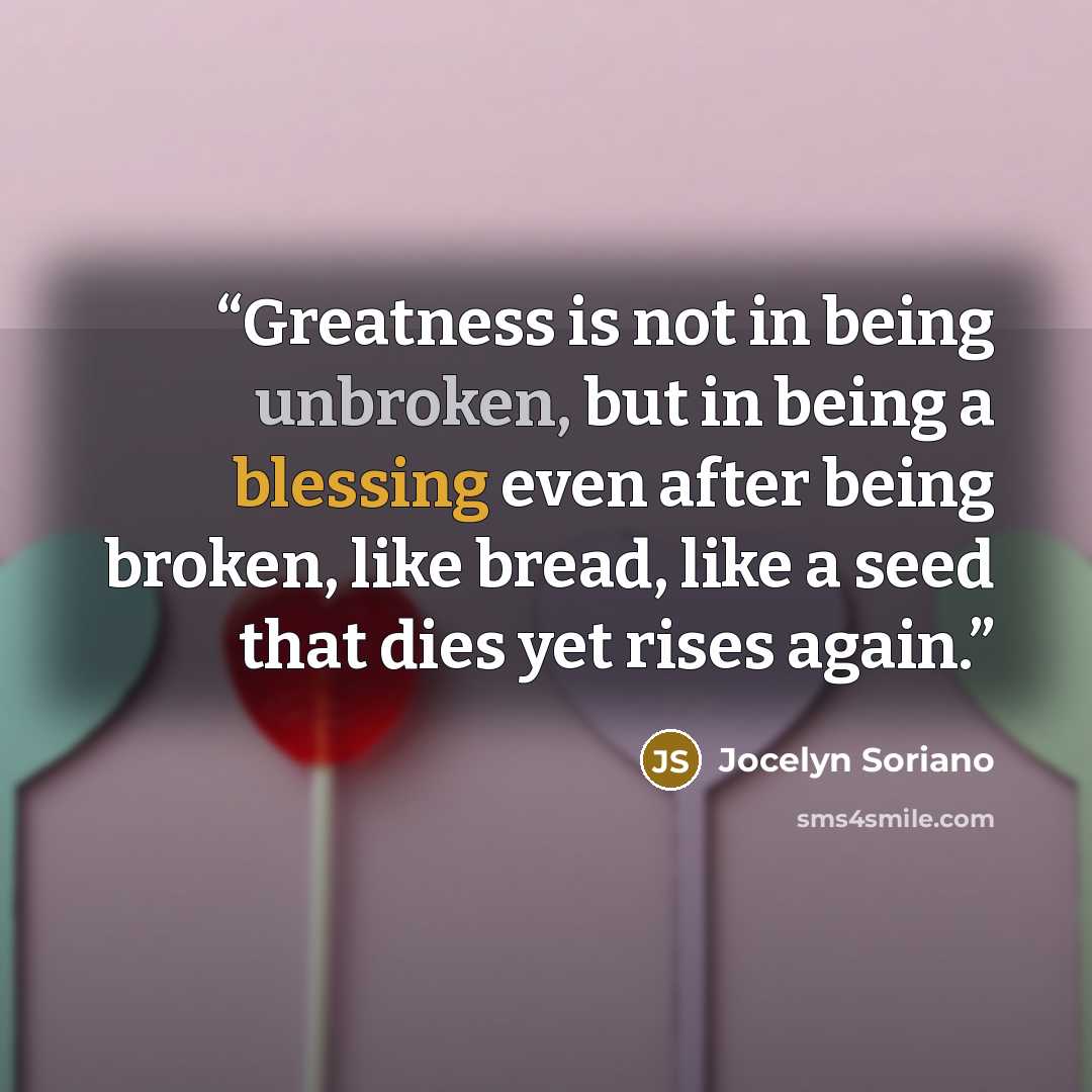 “Greatness is not in being unbroken, but in being a blessing even after being broken, like bread, like a seed that dies yet rises again.” quote by Jocelyn Soriano