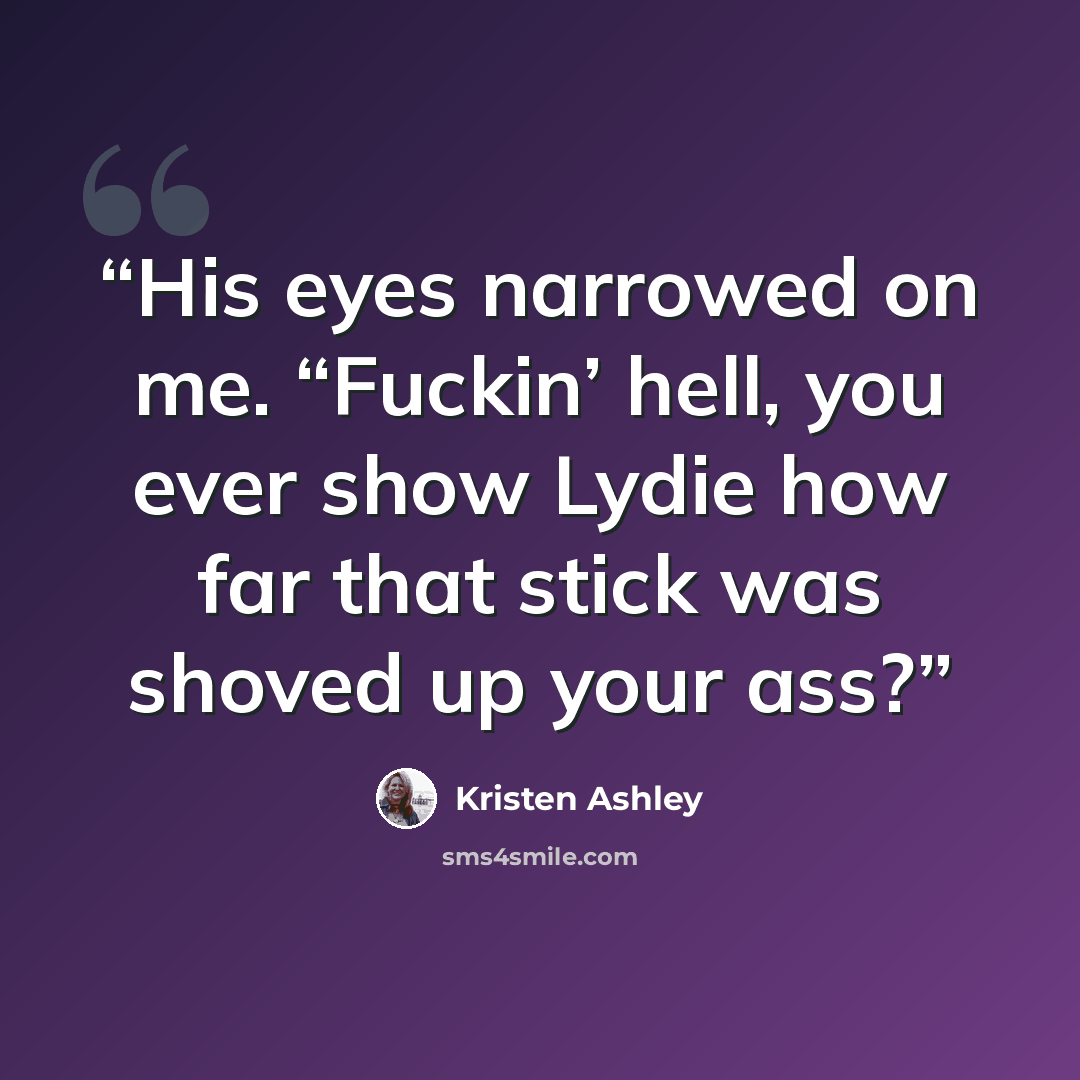 “His eyes narrowed on me. “Fuckin’ hell, you ever show Lydie how far that stick was shoved up your ass?” quote by Kristen Ashley