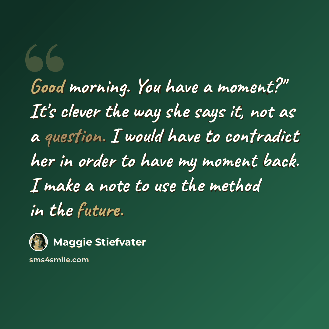 “Good morning. You have a moment?" It's clever the way she says it, not as a question. I would have to contradict her in order to have my moment back. I make a note to use the method in the future.” quote by Maggie Stiefvater