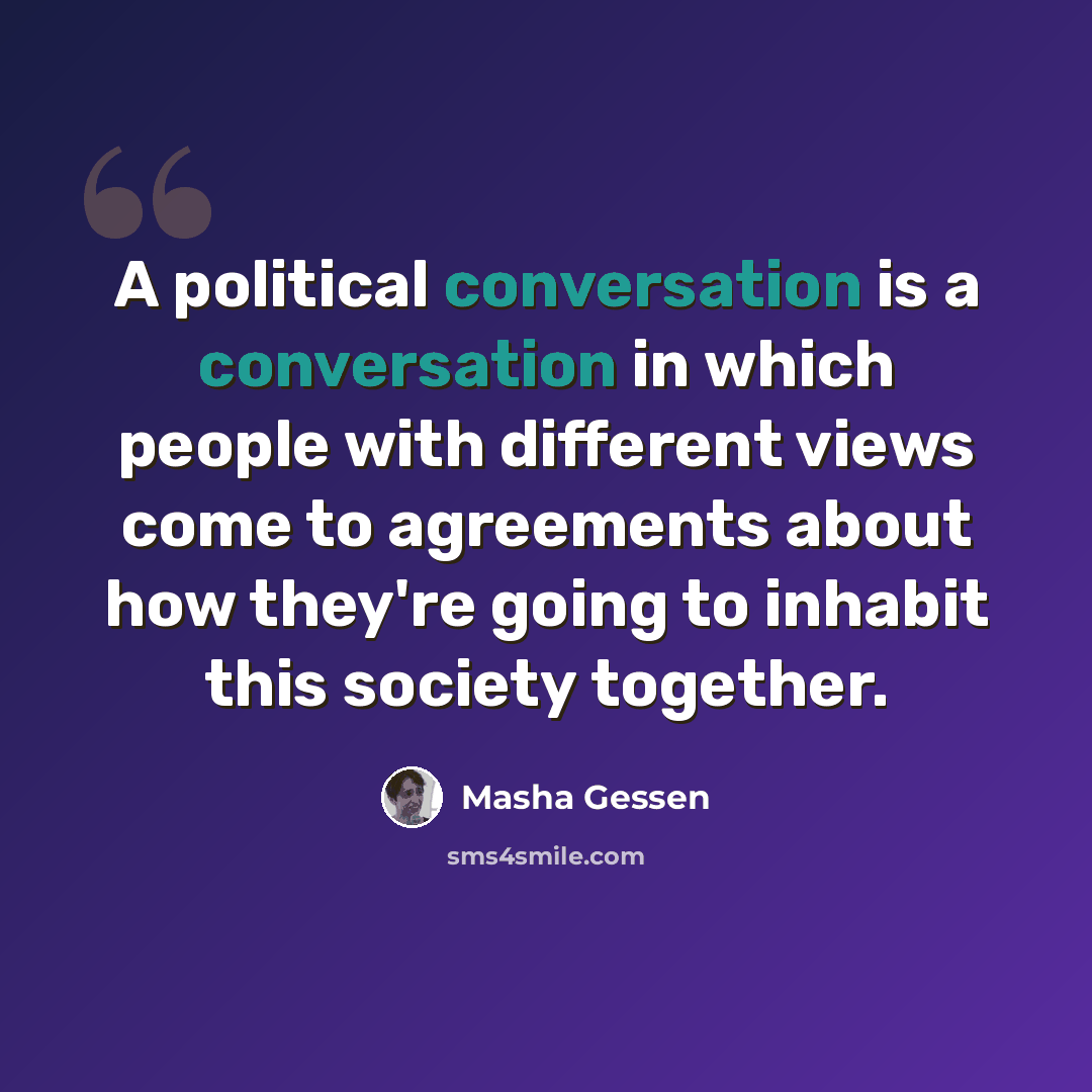 “A political conversation is a conversation in which people with different views come to agreements about how they're going to inhabit this society together.” quote by Masha Gessen
