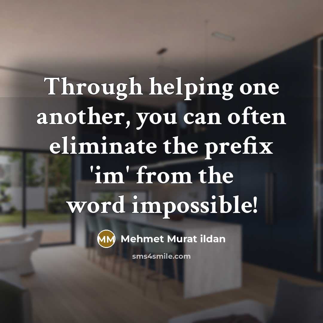 “Through helping one another, you can often eliminate the prefix 'im' from the word impossible!” quote by Mehmet Murat Ildan