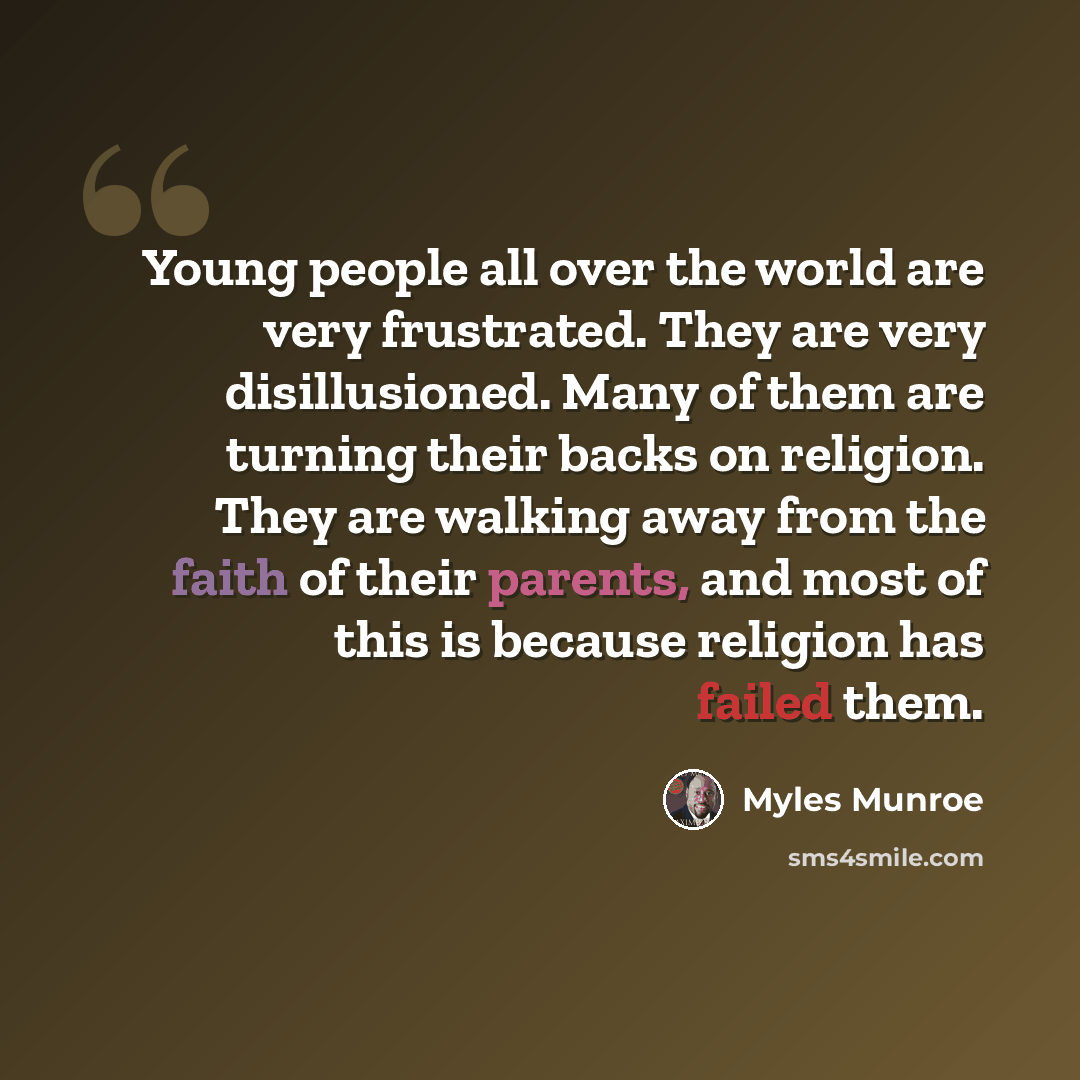 “Young people all over the world are very frustrated. They are very disillusioned. Many of them are turning their backs on religion. They are walking away from the faith of their parents, and most of this is because religion has failed them.” quote by Myles Munroe