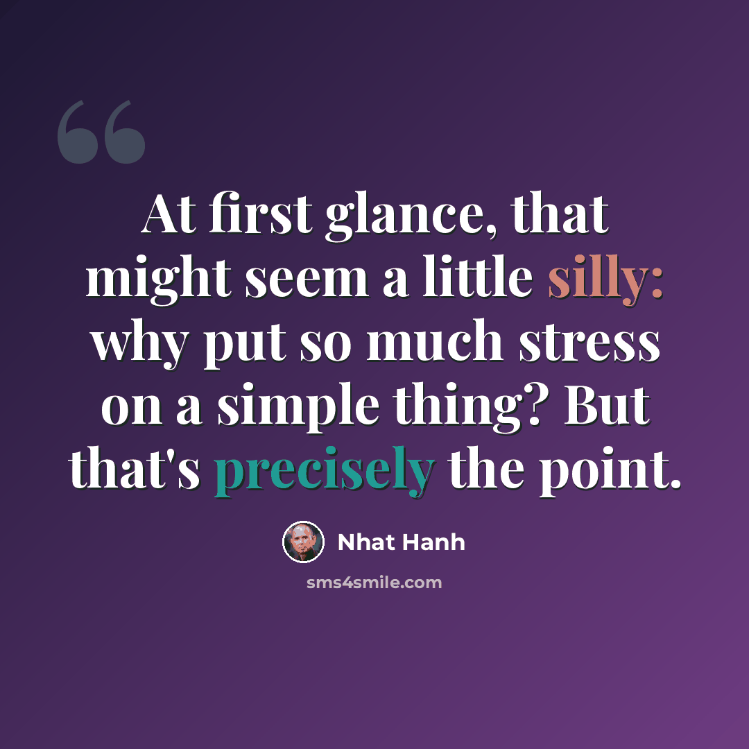“At first glance, that might seem a little silly: why put so much stress on a simple thing? But that's precisely the point.” quote by Nhat Hanh
