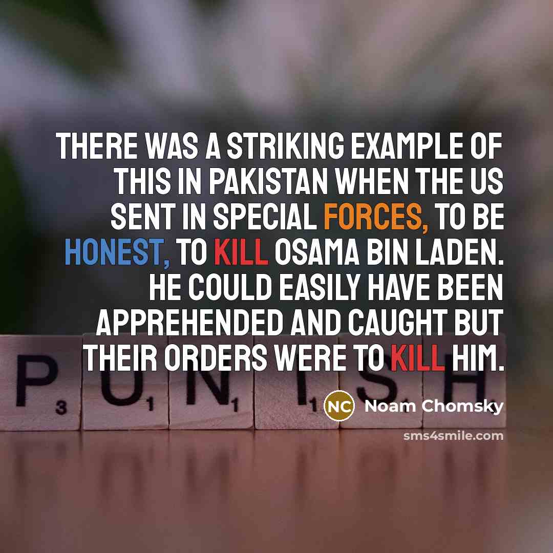 “There was a striking example of this in Pakistan when the US sent in Special Forces, to be honest, to kill Osama Bin Laden. He could easily have been apprehended and caught but their orders were to kill him.” quote by Noam Chomsky