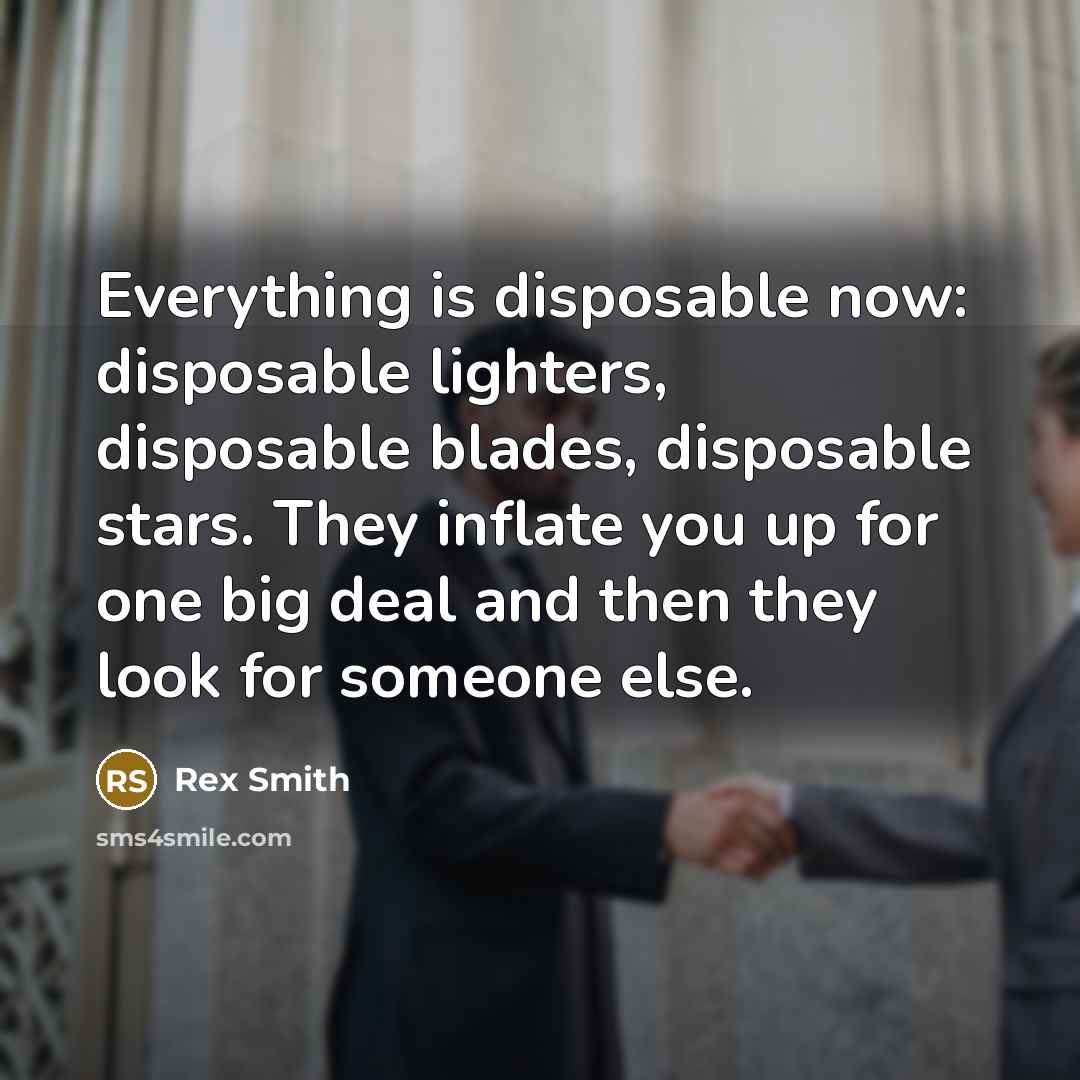 “Everything is disposable now: disposable lighters, disposable blades, disposable stars. They inflate you up for one big deal and then they look for someone else.” quote by Rex Smith