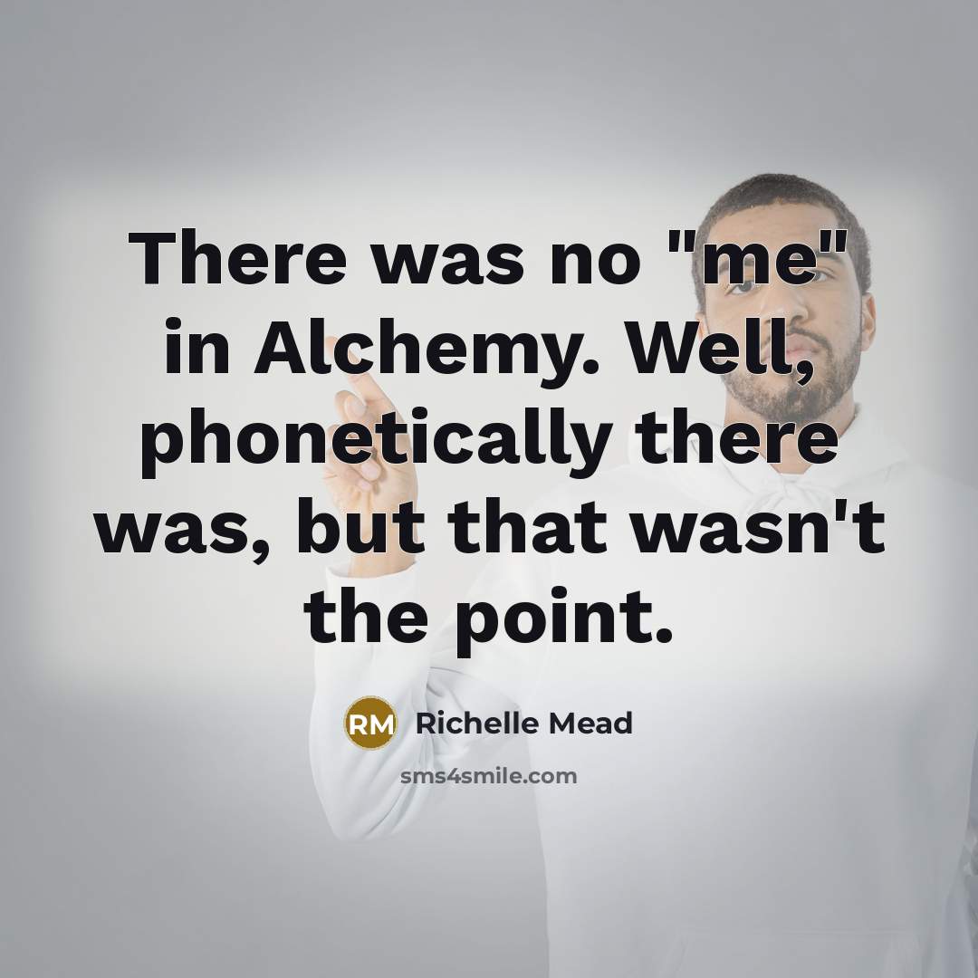 “There was no "me" in Alchemy. Well, phonetically there was, but that wasn't the point.” quote by Richelle Mead