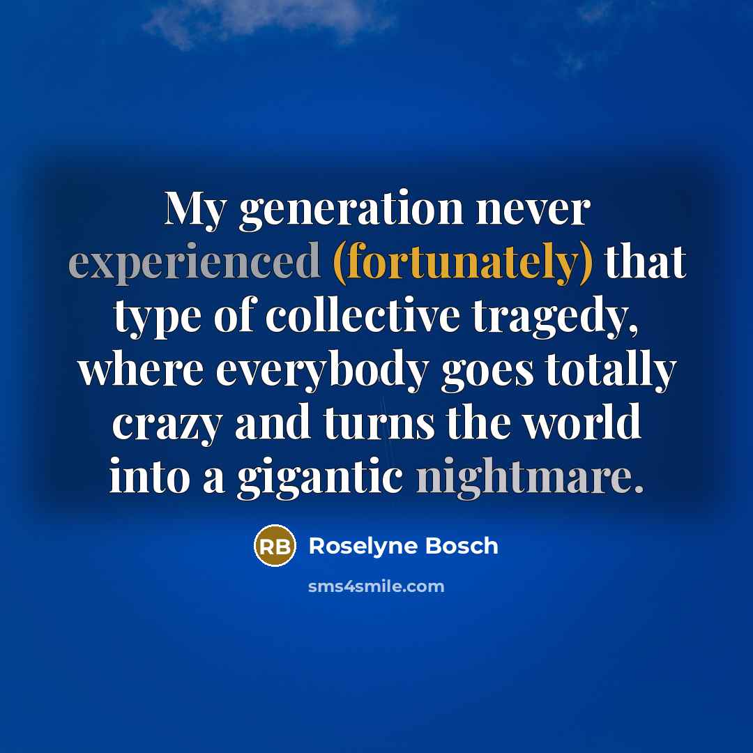 “My generation never experienced (fortunately) that type of collective tragedy, where everybody goes totally crazy and turns the world into a gigantic nightmare.” quote by Roselyne Bosch