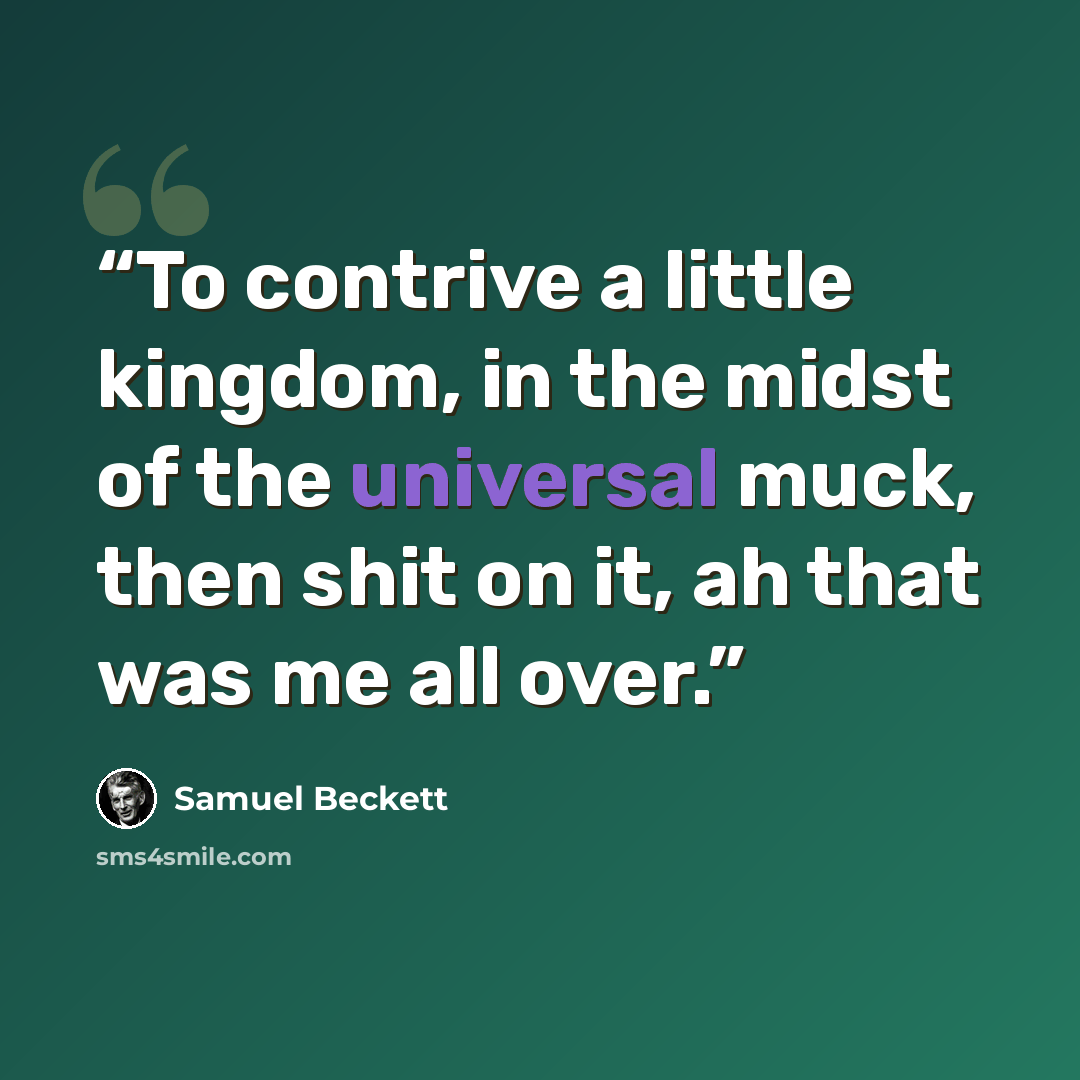 “To contrive a little kingdom, in the midst of the universal muck, then shit on it, ah that was me all over.” quote by Samuel Beckett