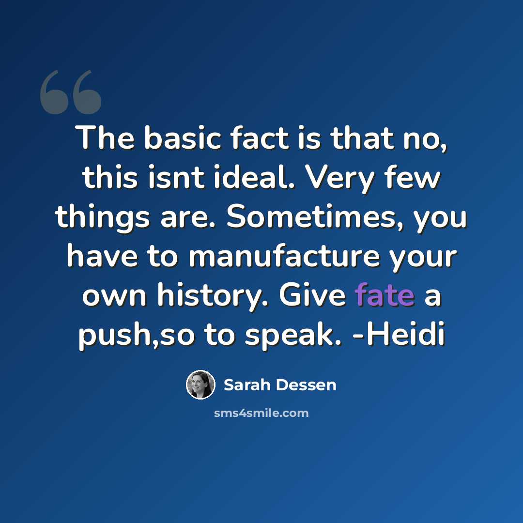 “The basic fact is that no, this isnt ideal. Very few things are. Sometimes, you have to manufacture your own history. Give fate a push,so to speak. -Heidi” quote by Sarah Dessen