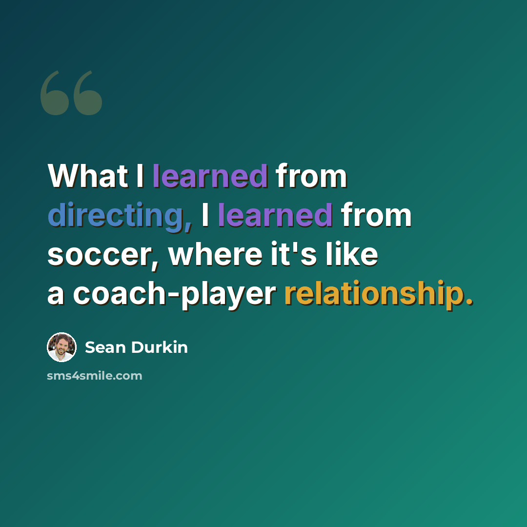 “What I learned from directing, I learned from soccer, where it's like a coach-player relationship.” quote by Sean Durkin