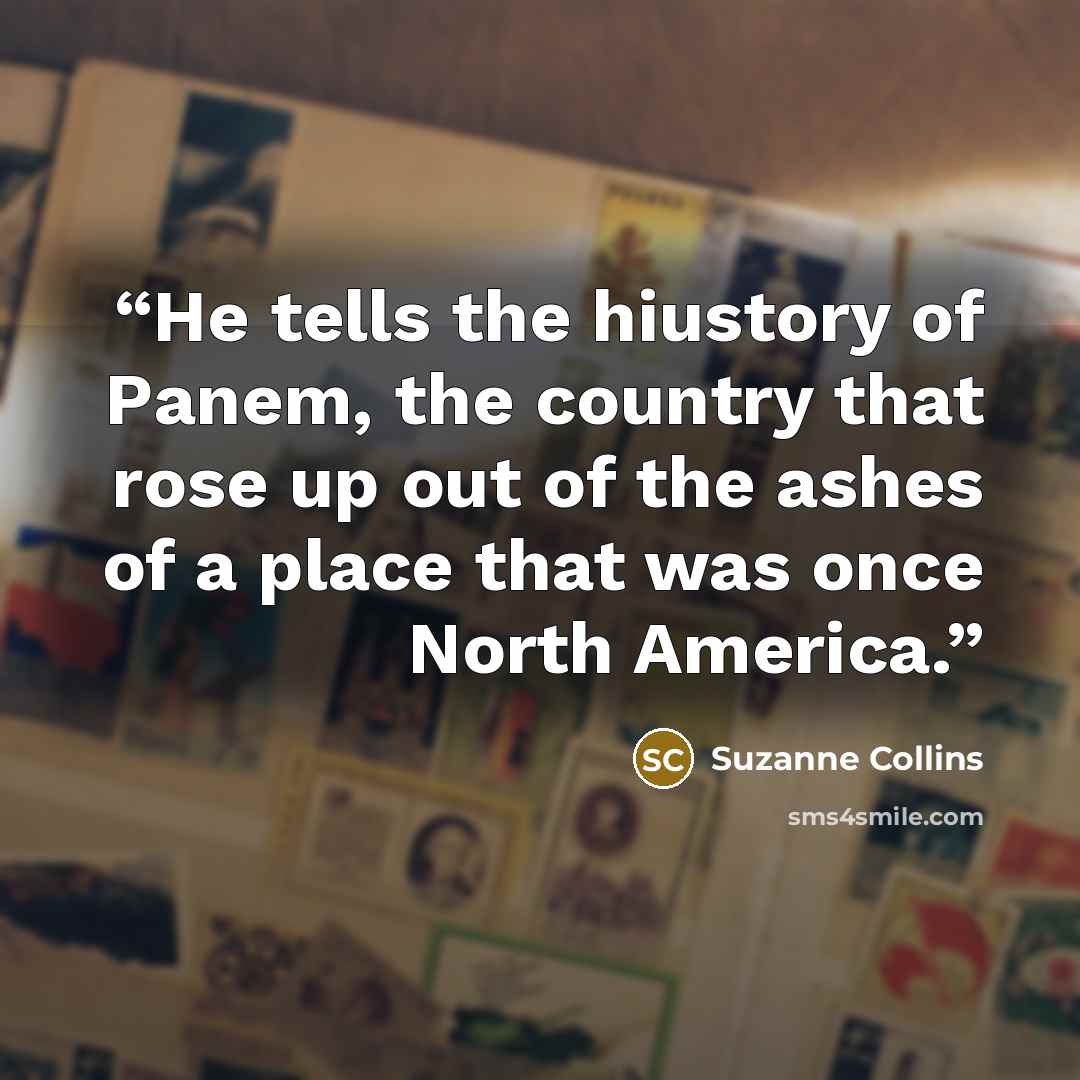 “He tells the hiustory of Panem, the country that rose up out of the ashes of a place that was once North America.” quote by Suzanne Collins