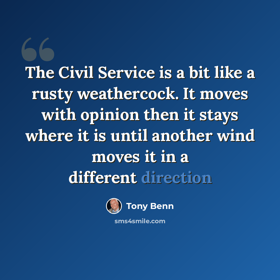 “The Civil Service is a bit like a rusty weathercock. It moves with opinion then it stays where it is until another wind moves it in a different direction” quote by Tony Benn