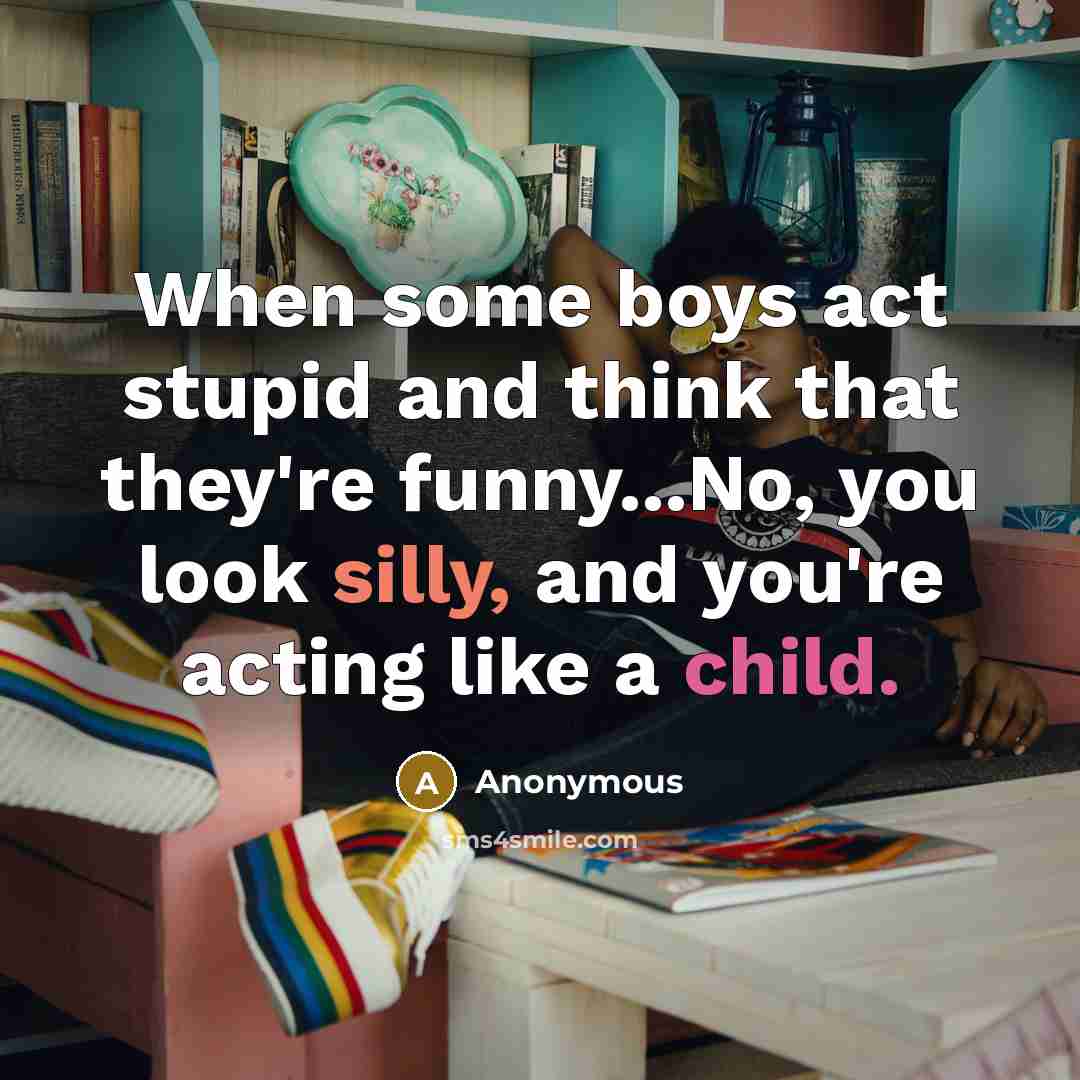“When some boys act stupid and think that they're funny...No, you look silly, and you're acting like a child.” quote by Anonymous