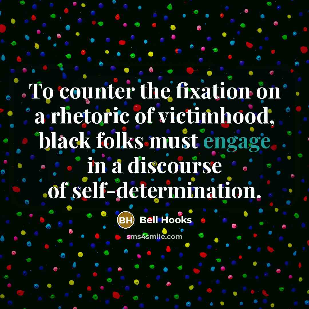 “To counter the fixation on a rhetoric of victimhood, black folks must engage in a discourse of self-determination.” quote by Bell Hooks