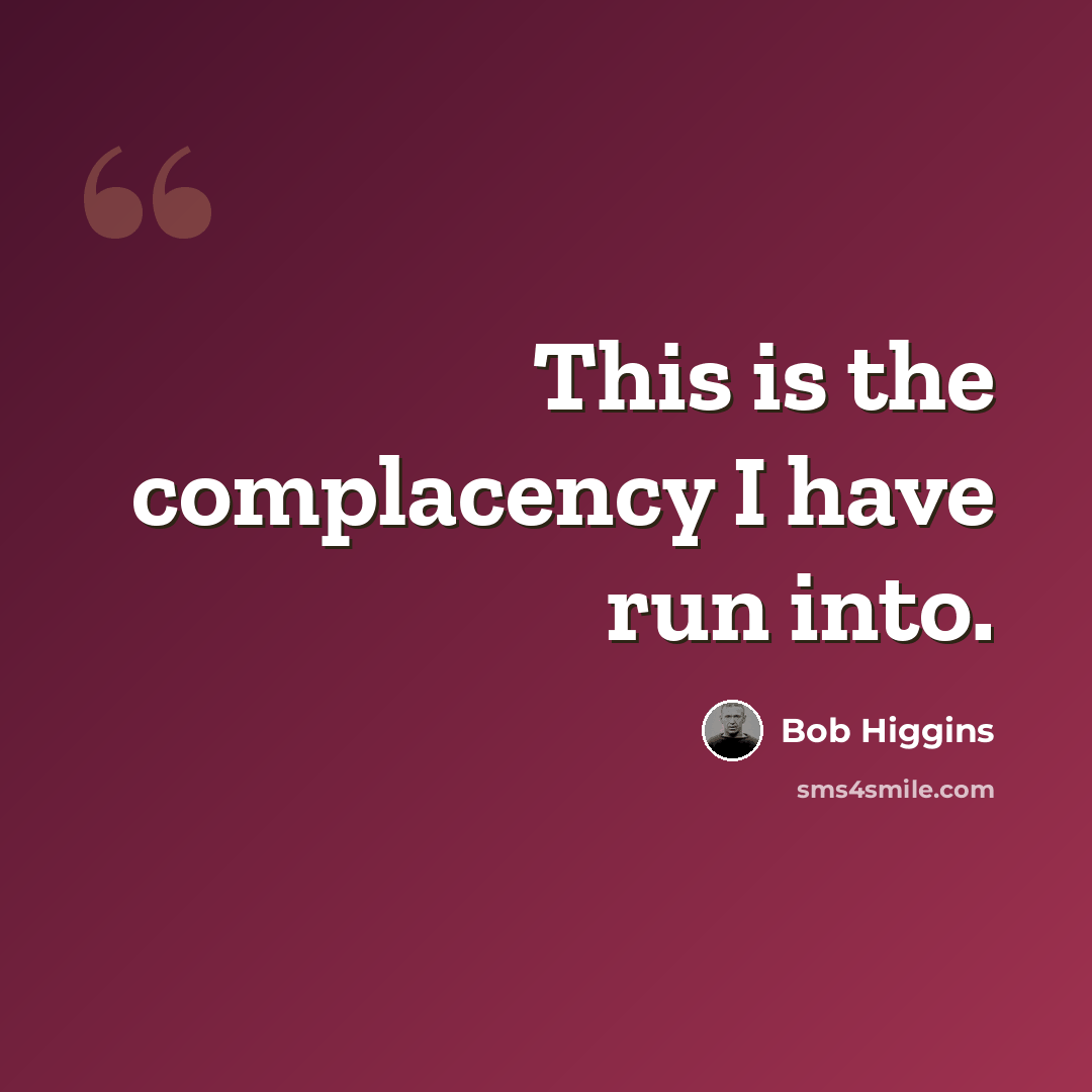 “This is the complacency I have run into.” quote by Bob Higgins