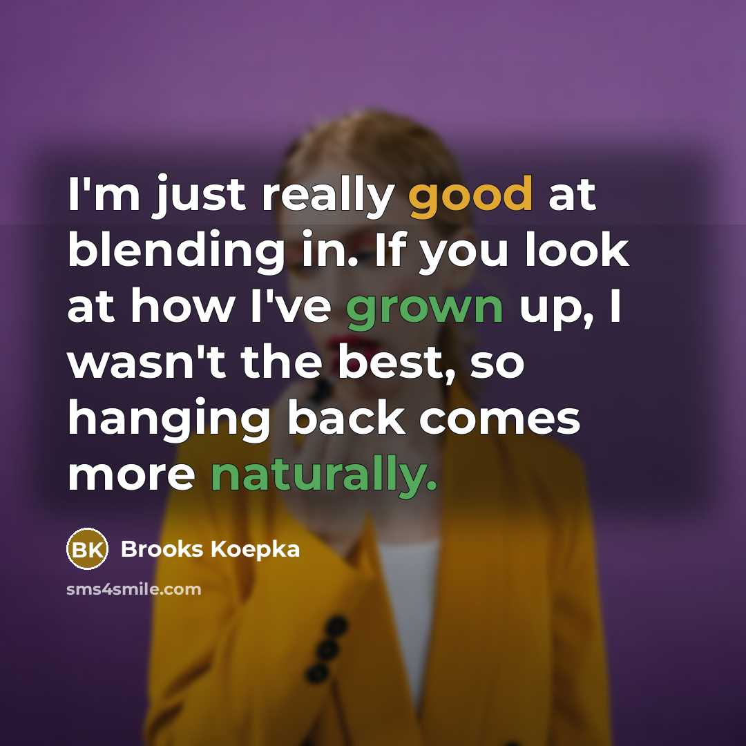 “I'm just really good at blending in. If you look at how I've grown up, I wasn't the best, so hanging back comes more naturally.” quote by Brooks Koepka