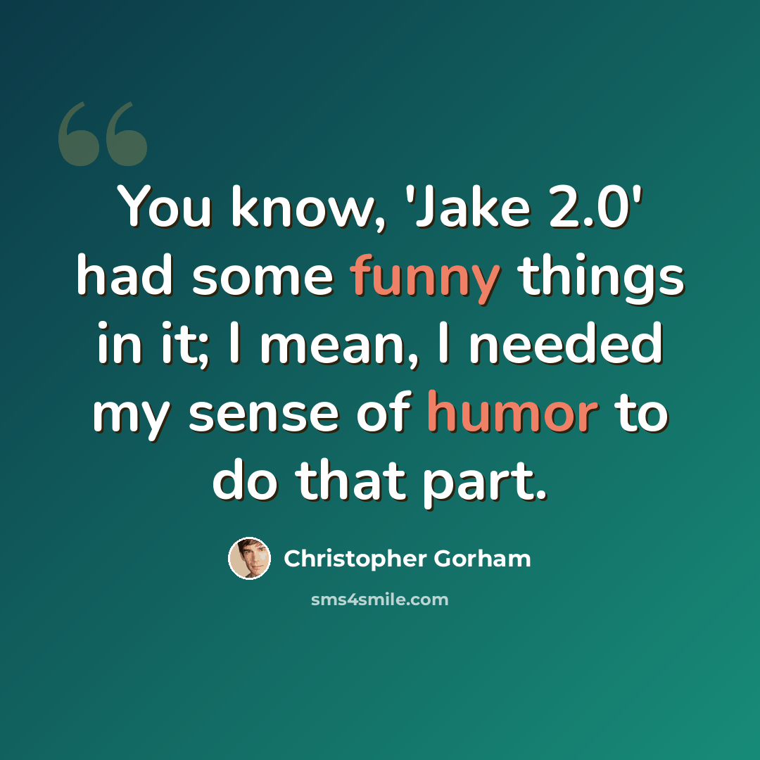 “You know, 'Jake 2.0' had some funny things in it; I mean, I needed my sense of humor to do that part.” quote by Christopher Gorham