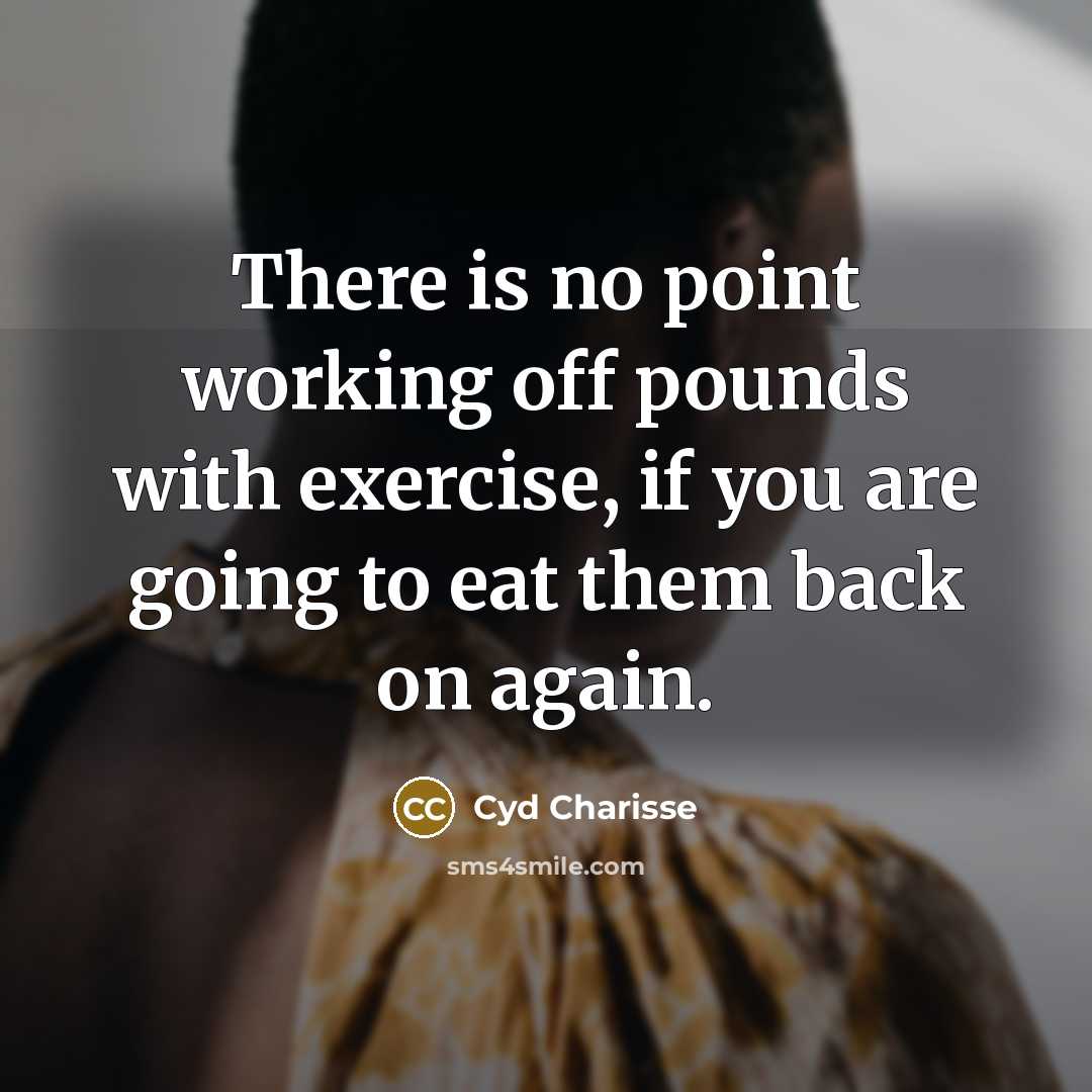 “There is no point working off pounds with exercise, if you are going to eat them back on again.” quote by Cyd Charisse