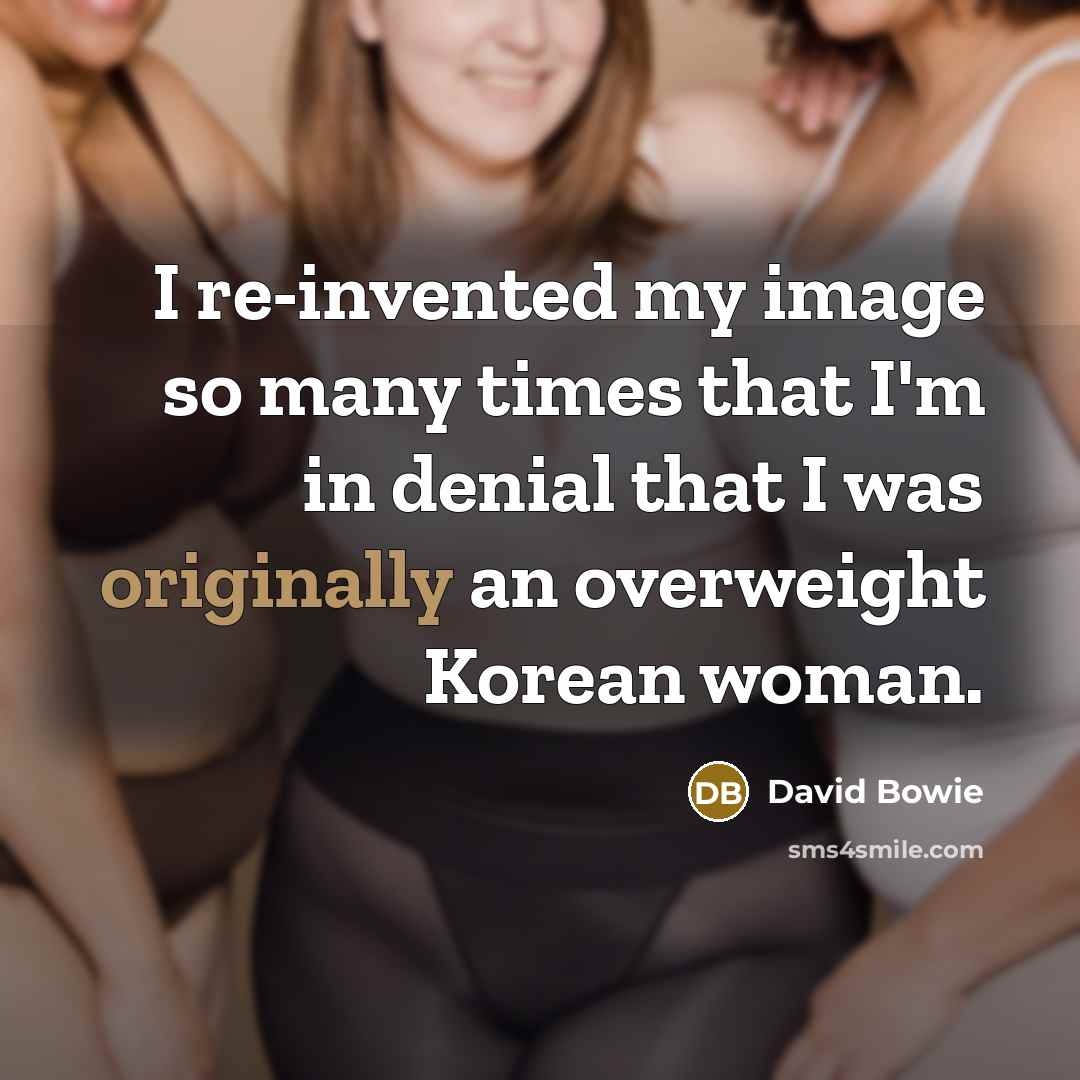 “I re-invented my image so many times that I'm in denial that I was originally an overweight Korean woman.” quote by David Bowie