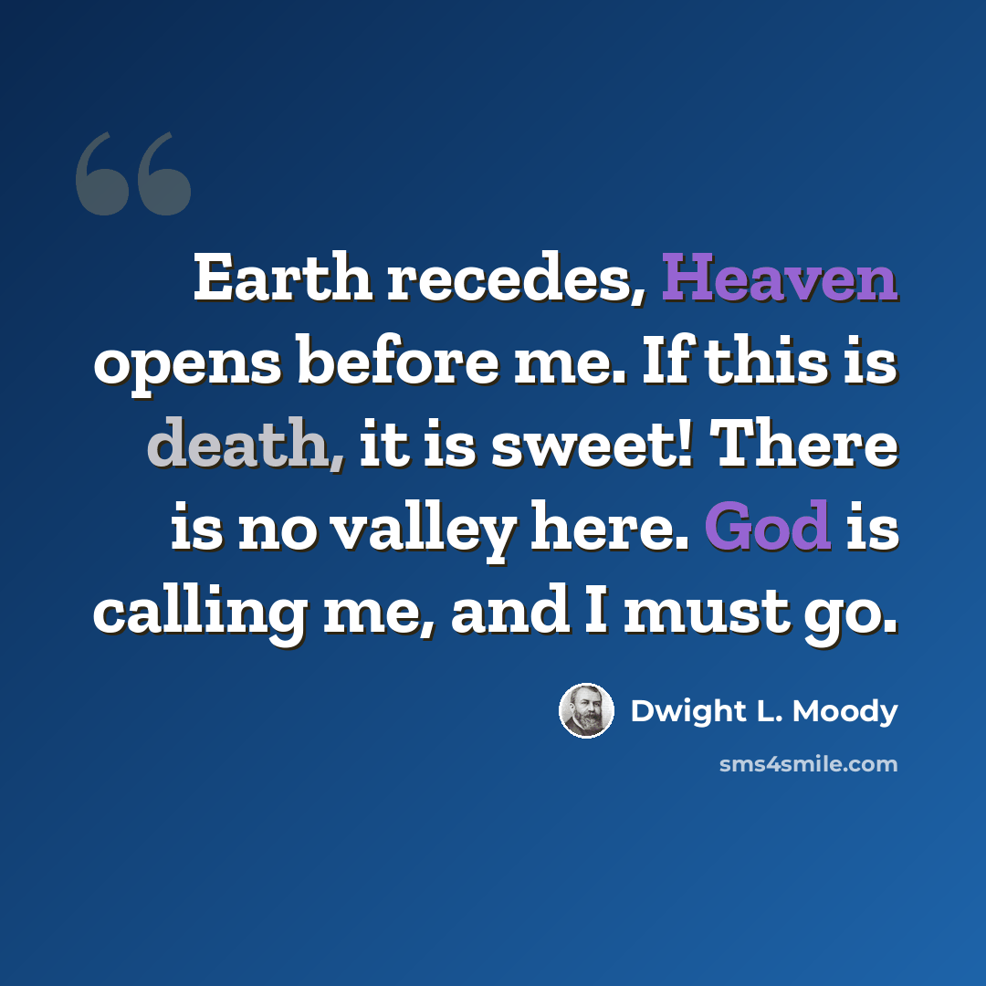 “Earth recedes, Heaven opens before me. If this is death, it is sweet! There is no valley here. God is calling me, and I must go.” quote by Dwight L. Moody