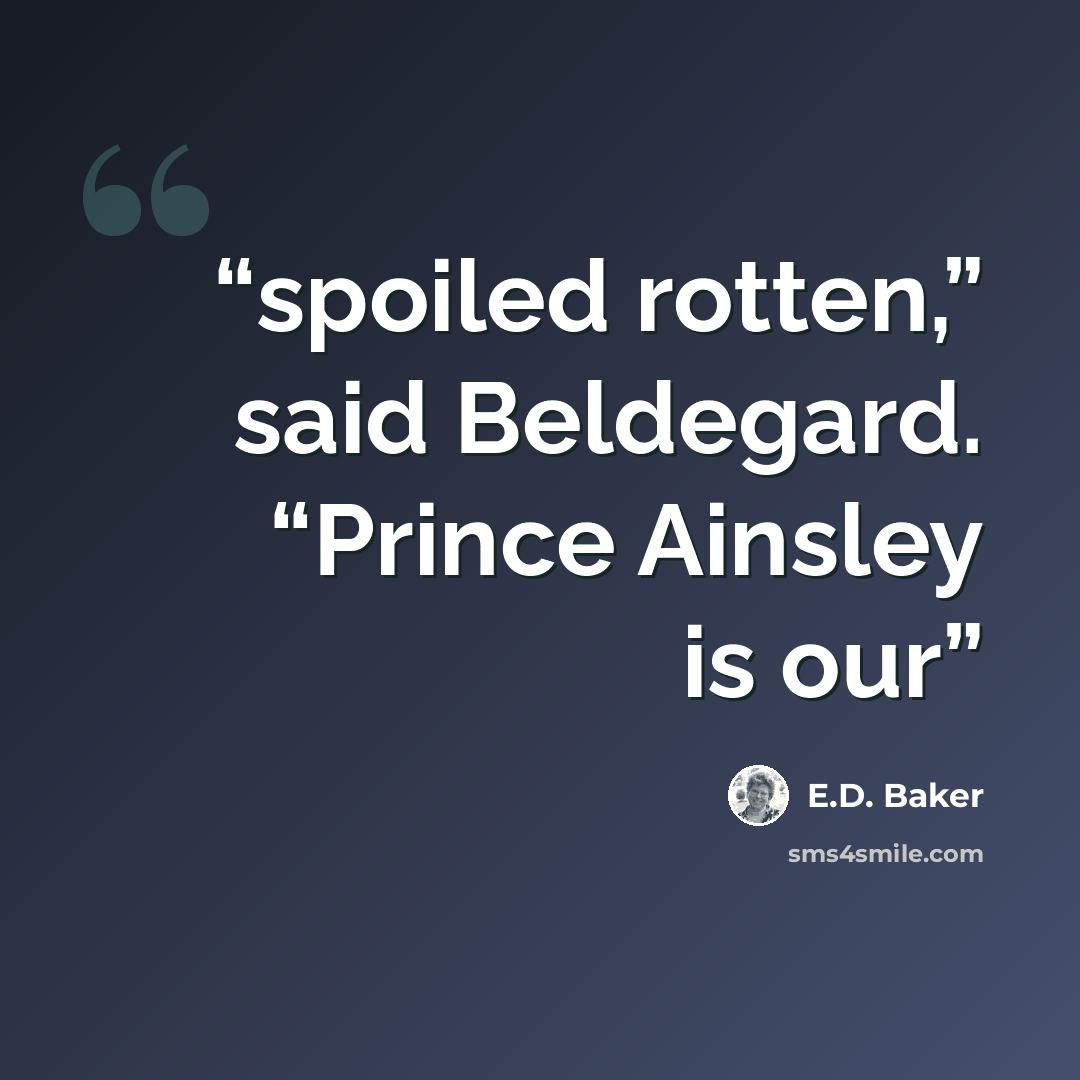 “spoiled rotten,” said Beldegard. “Prince Ainsley is our” quote by E.D. Baker