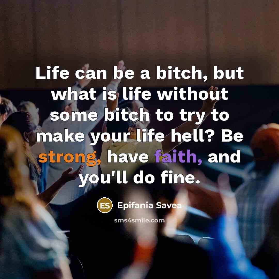 “Life can be a bitch, but what is life without some bitch to try to make your life hell? Be strong, have faith, and you'll do fine.” quote by Epifania Savea