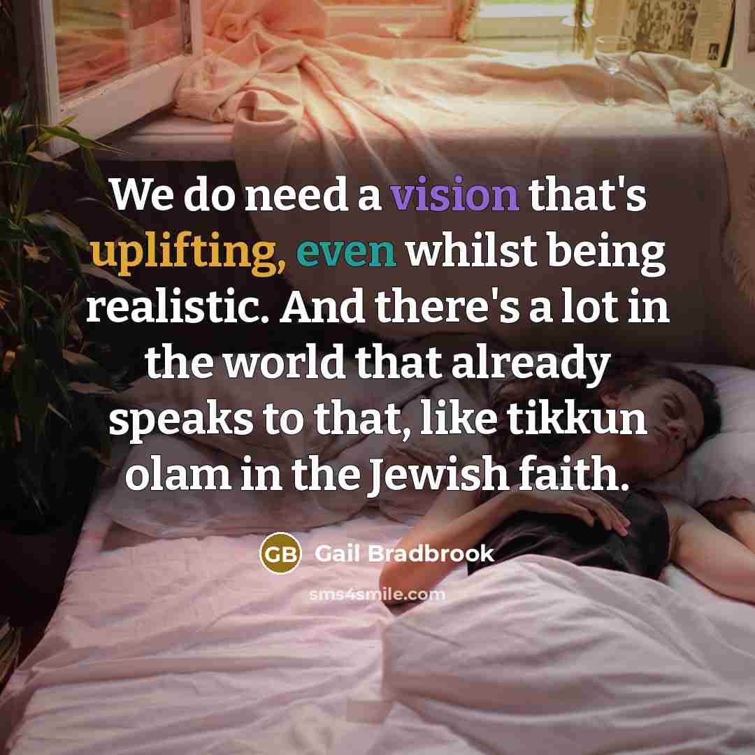 “We do need a vision that's uplifting, even whilst being realistic. And there's a lot in the world that already speaks to that, like tikkun olam in the Jewish faith.” quote by Gail Bradbrook