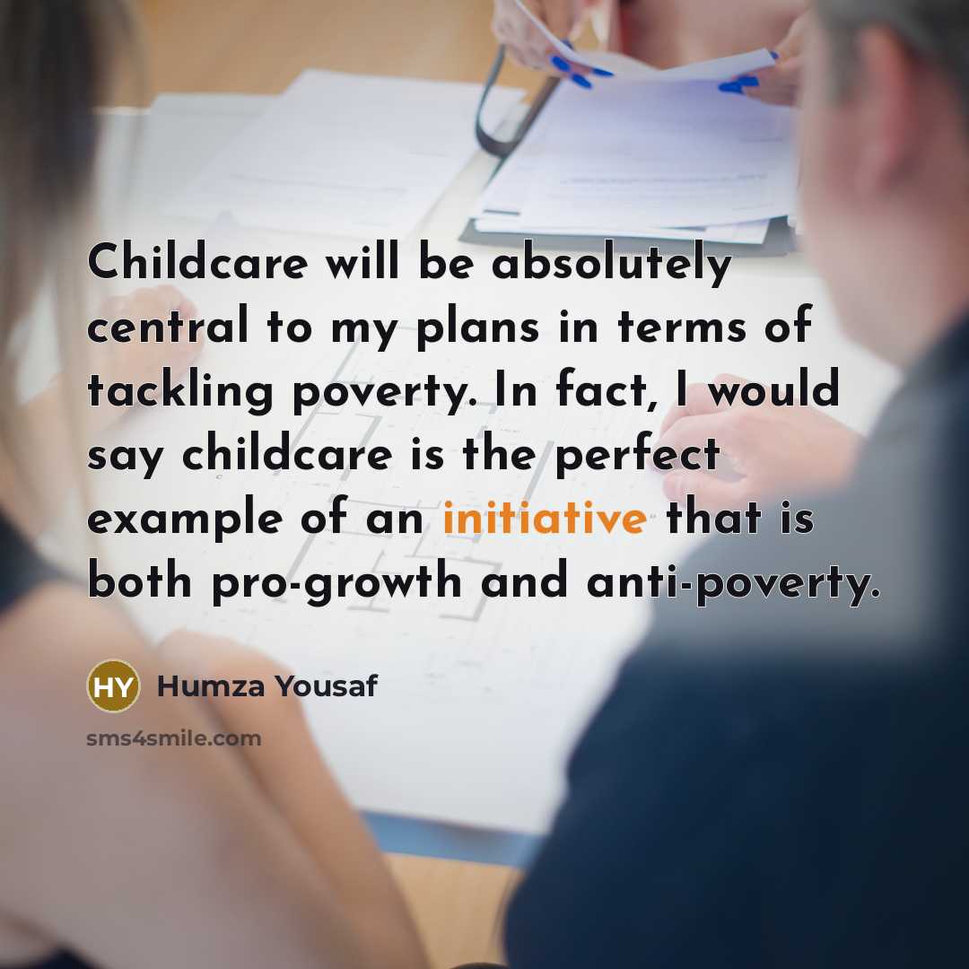 “Childcare will be absolutely central to my plans in terms of tackling poverty. In fact, I would say childcare is the perfect example of an initiative that is both pro-growth and anti-poverty.” quote by Humza Yousaf