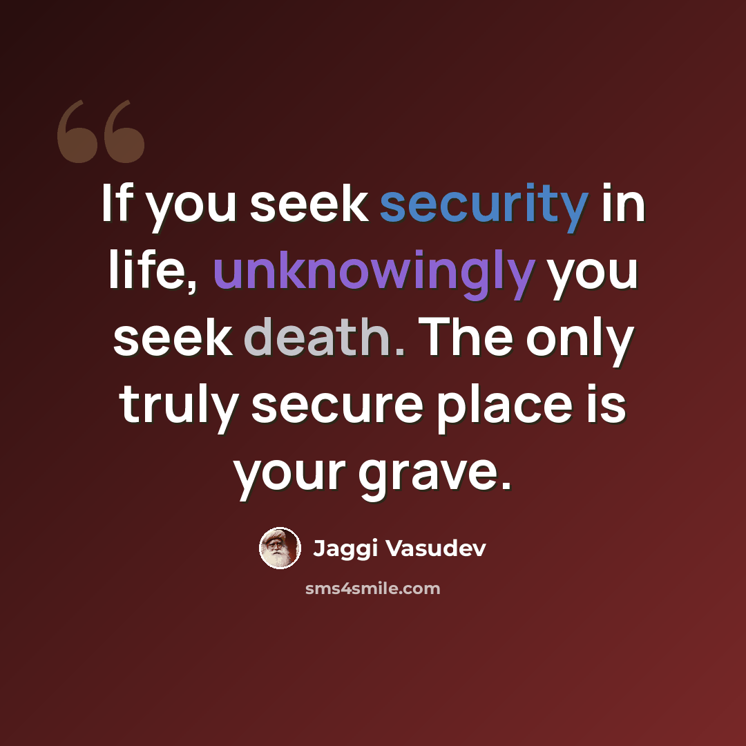 “If you seek security in life, unknowingly you seek death. The only truly secure place is your grave.” quote by Jaggi Vasudev