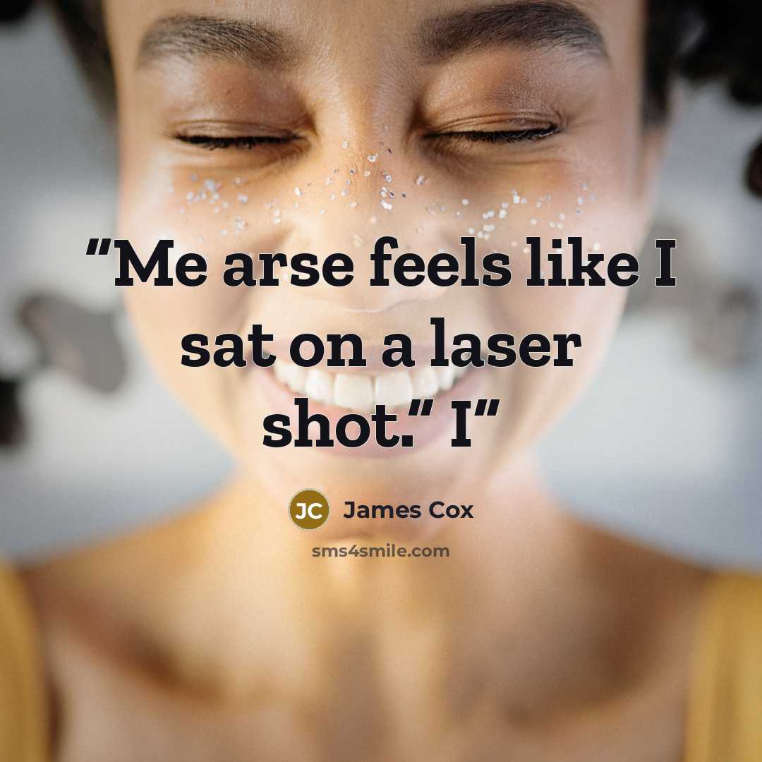 “Me arse feels like I sat on a laser shot.” I” quote by James Cox