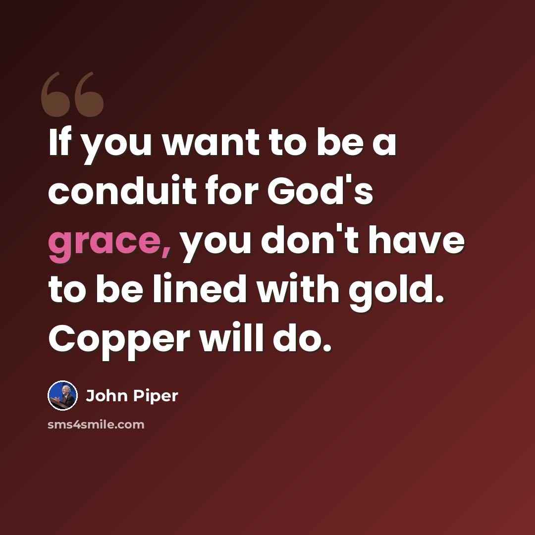 “If you want to be a conduit for God's grace, you don't have to be lined with gold. Copper will do.” quote by John Piper
