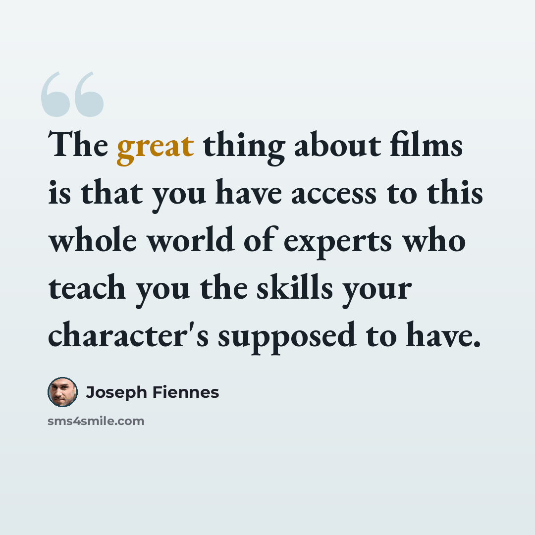 “The great thing about films is that you have access to this whole world of experts who teach you the skills your character's supposed to have.” quote by Joseph Fiennes