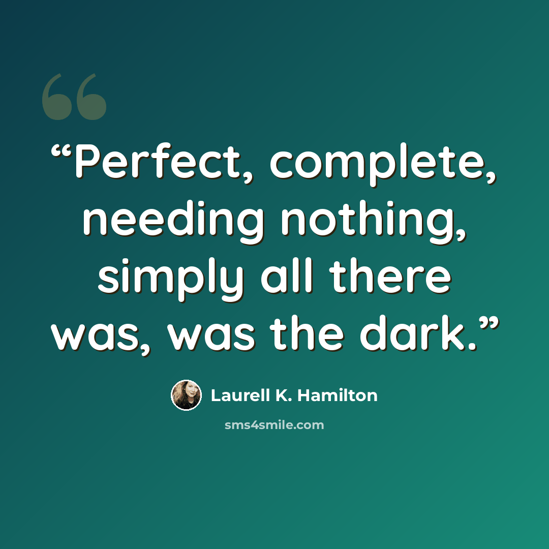 “Perfect, complete, needing nothing, simply all there was, was the dark.” quote by Laurell K. Hamilton