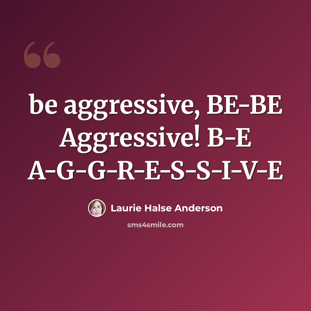 “be aggressive, BE-BE Aggressive! B-E A-G-G-R-E-S-S-I-V-E” quote by Laurie Halse Anderson