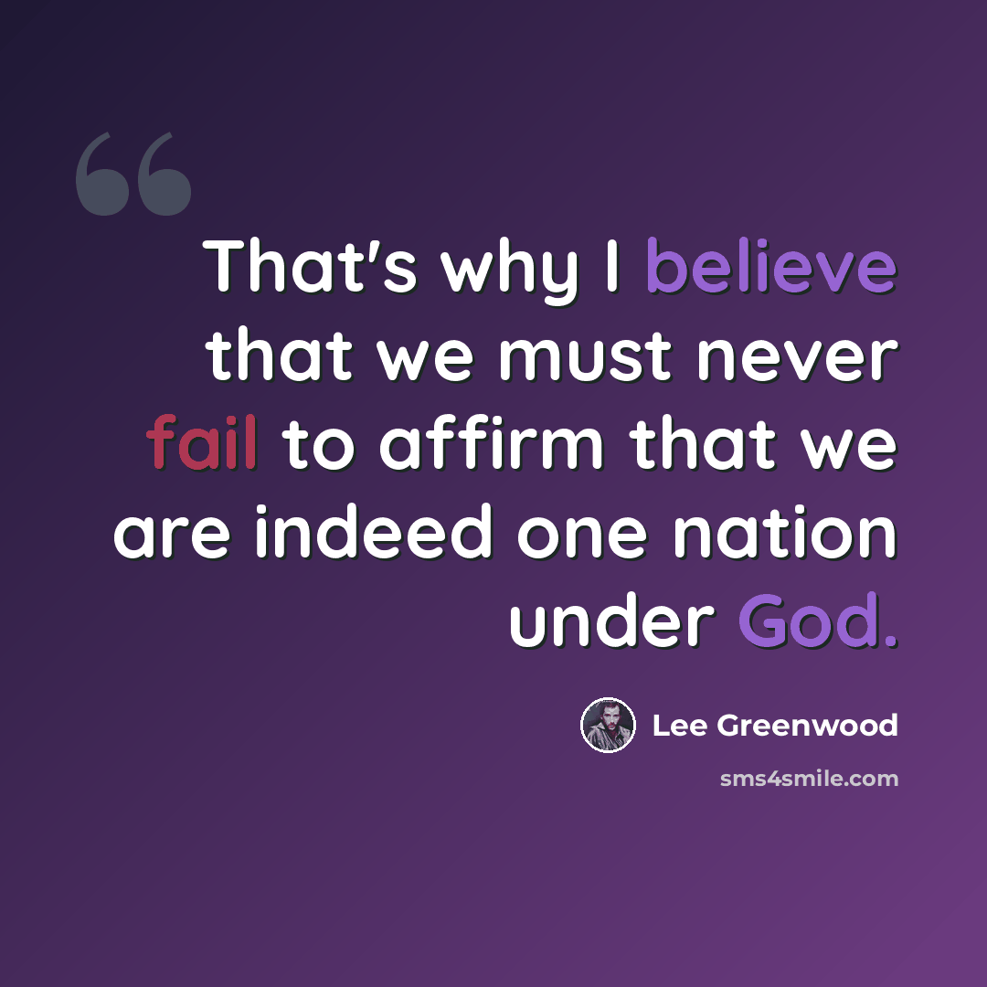 “That's why I believe that we must never fail to affirm that we are indeed one nation under God.” quote by Lee Greenwood