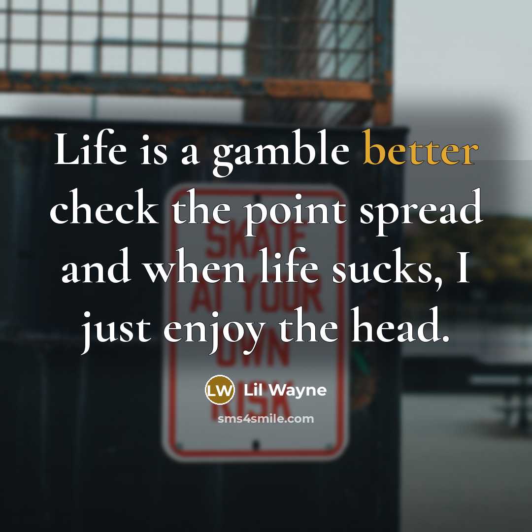 “Life is a gamble better check the point spread and when life sucks, I just enjoy the head.” quote by Lil Wayne