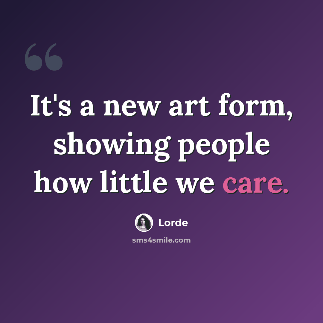 “It's a new art form, showing people how little we care.” quote by Lorde