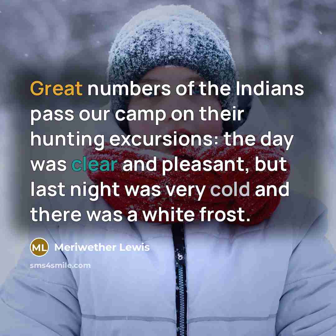 “Great numbers of the Indians pass our camp on their hunting excursions: the day was clear and pleasant, but last night was very cold and there was a white frost.” quote by Meriwether Lewis