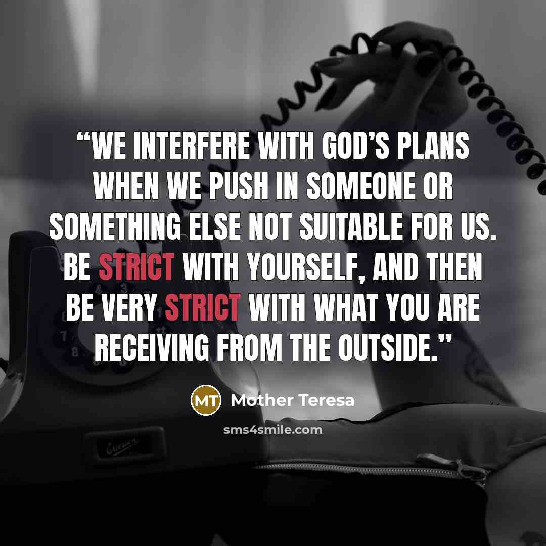 “We interfere with God’s plans when we push in someone or something else not suitable for us. Be strict with yourself, and then be very strict with what you are receiving from the outside.” quote by Mother Teresa