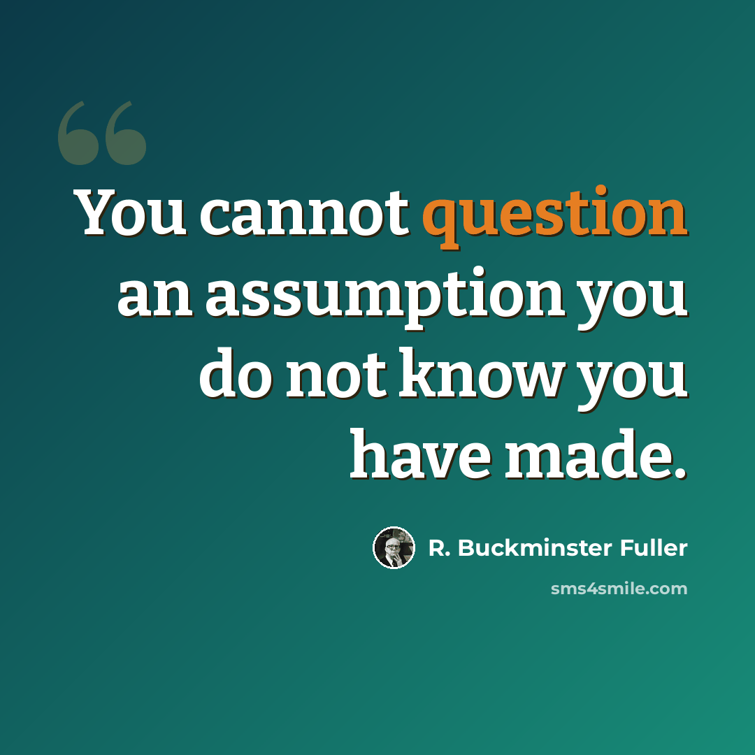 “You cannot question an assumption you do not know you have made.” quote by R. Buckminster Fuller