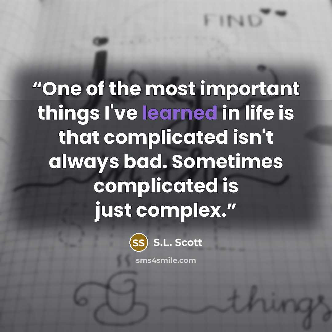 “One of the most important things I've learned in life is that complicated isn't always bad. Sometimes complicated is just complex.” quote by S.L. Scott