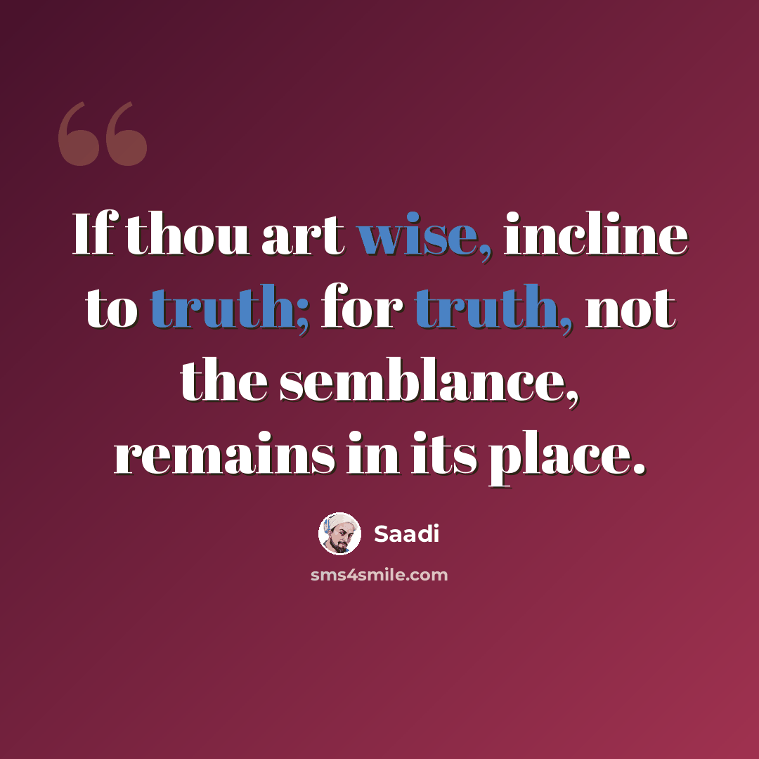 “If thou art wise, incline to truth; for truth, not the semblance, remains in its place.” quote by Saadi