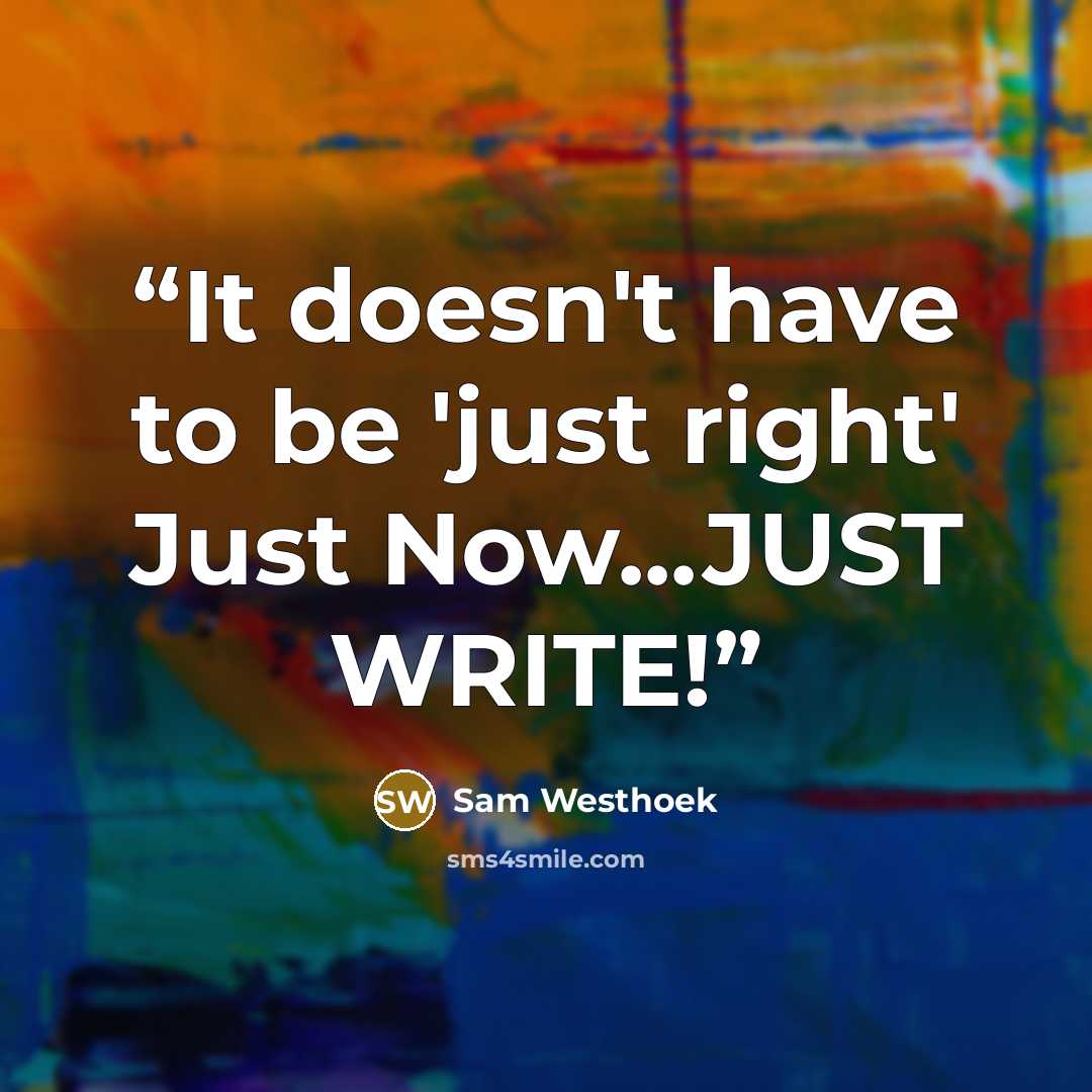 “It doesn't have to be 'just right' Just Now...JUST WRITE!” quote by Sam Westhoek