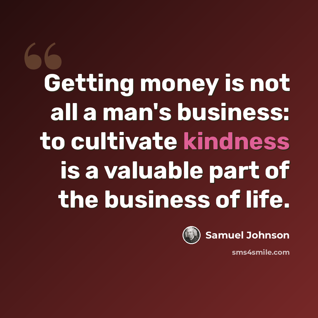 “Getting money is not all a man's business: to cultivate kindness is a valuable part of the business of life.” quote by Samuel Johnson